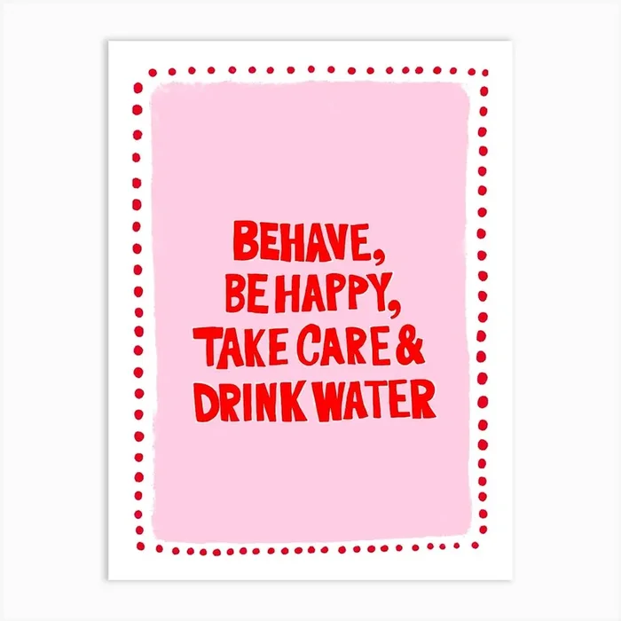 Behave, be happy, take care and drink water 2 Art Print by Molly Gransden